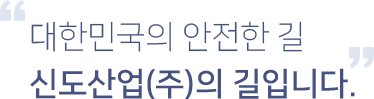 대한민국의 안전한 길 신도산업(주)의 길입니다.